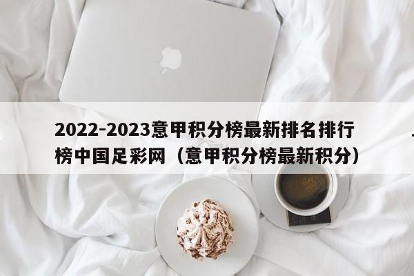 2022-2023意甲积分榜最新排名排行榜中国足彩网（意甲积分榜最新积分）