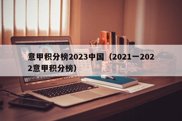 意甲积分榜2023中国（2021一2022意甲积分榜）