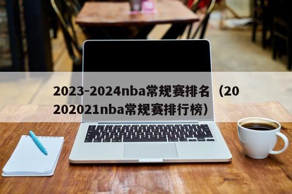 2023-2024nba常规赛排名（20202021nba常规赛排行榜）