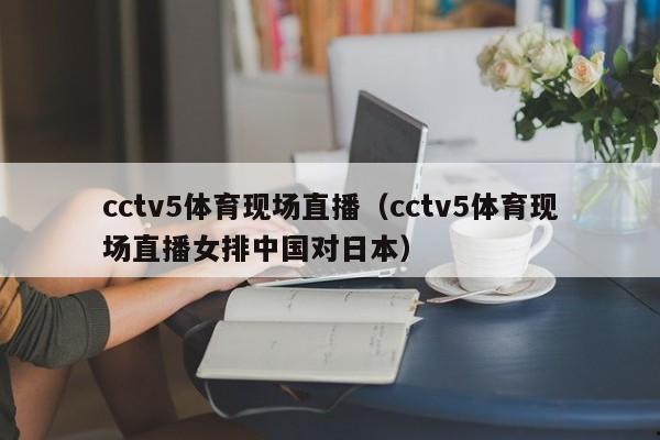 cctv5体育现场直播（cctv5体育现场直播女排中国对日本）