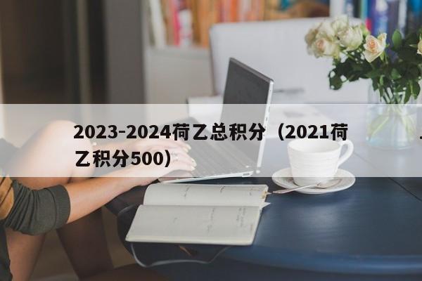 2023-2024荷乙总积分（2021荷乙积分500）