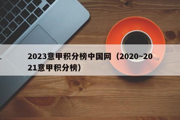 2023意甲积分榜中国网（2020~2021意甲积分榜）
